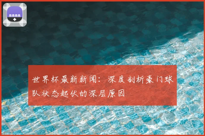 世界杯最新新闻：深度剖析豪门球队状态起伏的深层原因