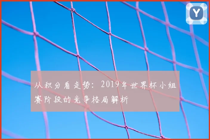 从积分看走势：2019年世界杯小组赛阶段的竞争格局解析