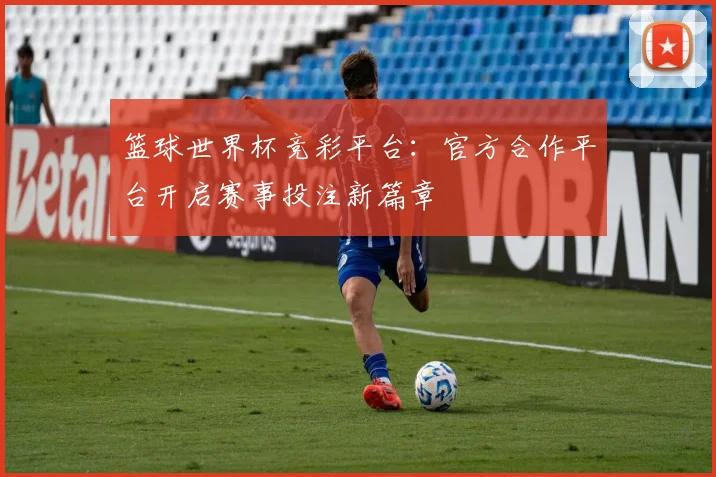 篮球世界杯竞彩平台：官方合作平台开启赛事投注新篇章