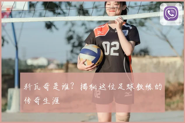 科瓦奇是谁？揭秘这位足球教练的传奇生涯