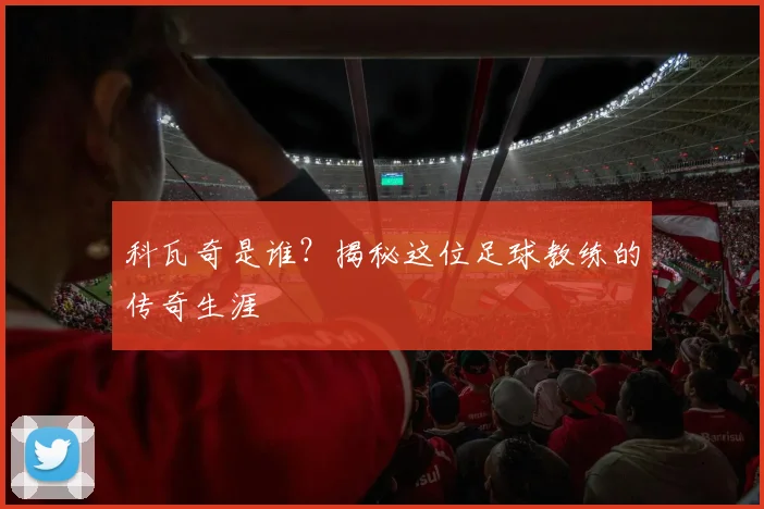 科瓦奇是谁？揭秘这位足球教练的传奇生涯
