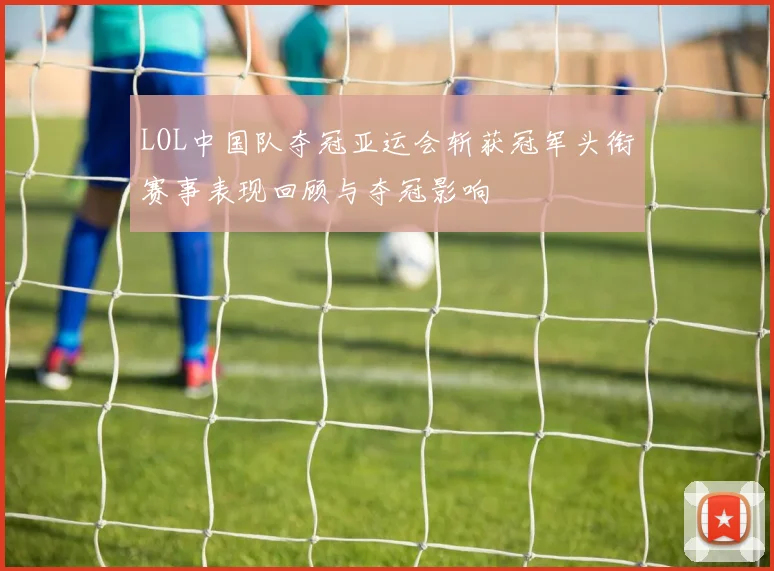 LOL中国队夺冠亚运会斩获冠军头衔赛事表现回顾与夺冠影响