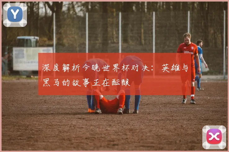 深度解析今晚世界杯对决：英雄与黑马的故事正在酝酿