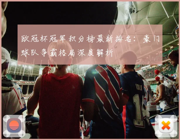 欧冠杯冠军积分榜最新排名：豪门球队争霸格局深度解析
