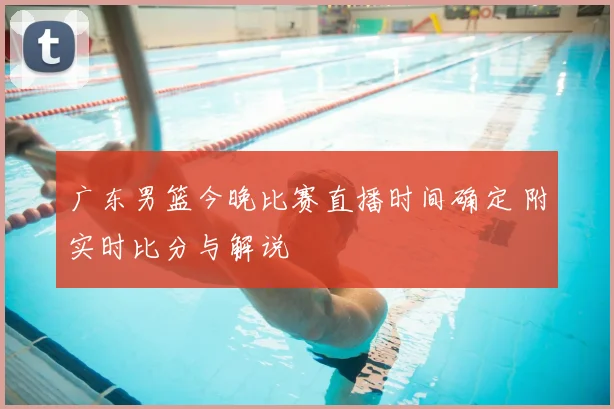 广东男篮今晚比赛直播时间确定 附实时比分与解说