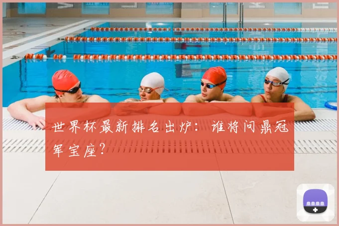 世界杯最新排名出炉：谁将问鼎冠军宝座？