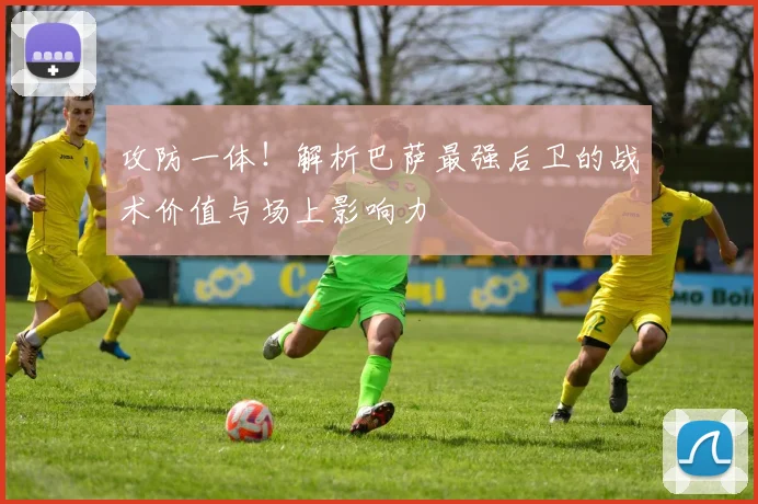 攻防一体！解析巴萨最强后卫的战术价值与场上影响力