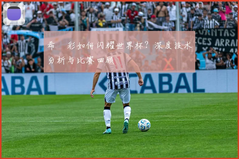 希咲彩如何闪耀世界杯？深度技术分析与比赛回顾