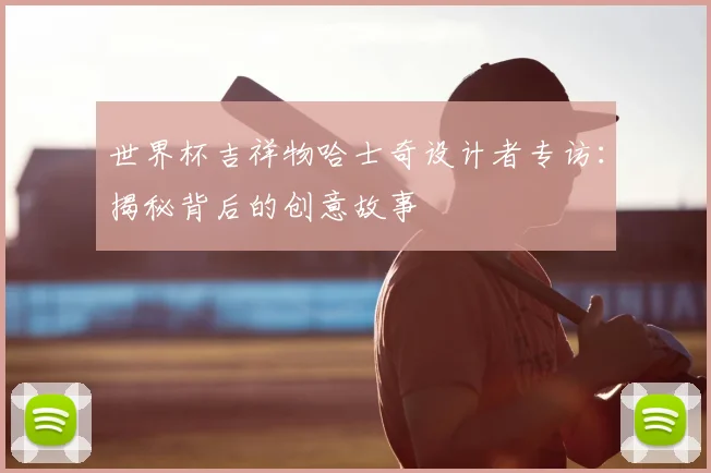 世界杯吉祥物哈士奇设计者专访：揭秘背后的创意故事