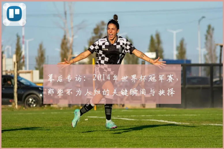 幕后专访：2014年世界杯冠军赛，那些不为人知的关键瞬间与抉择