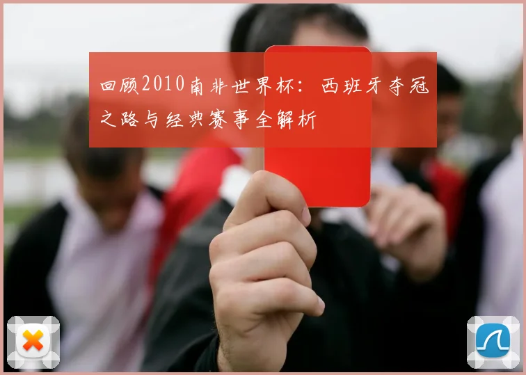 回顾2010南非世界杯：西班牙夺冠之路与经典赛事全解析