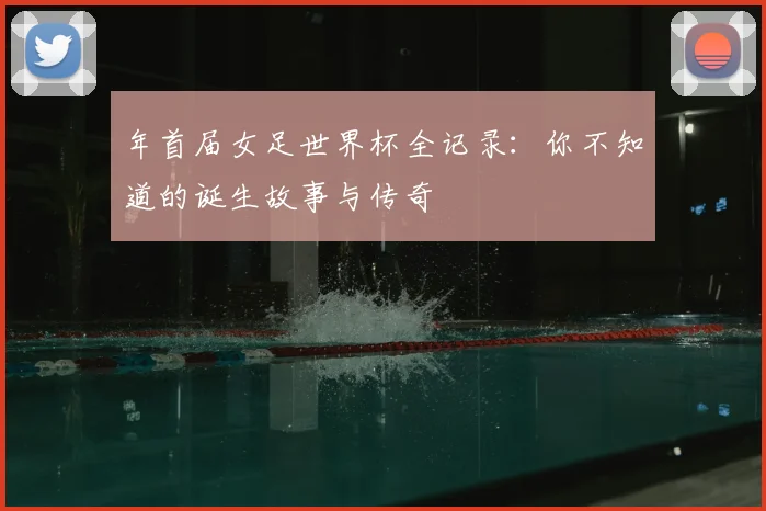 年首届女足世界杯全记录：你不知道的诞生故事与传奇