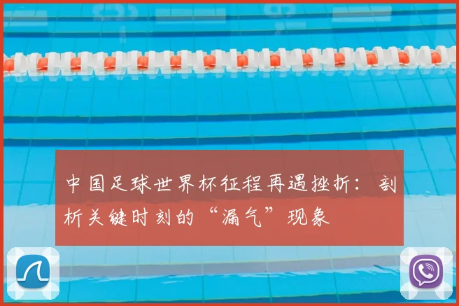 中国足球世界杯征程再遇挫折:剖析关键时刻的“漏气”现象