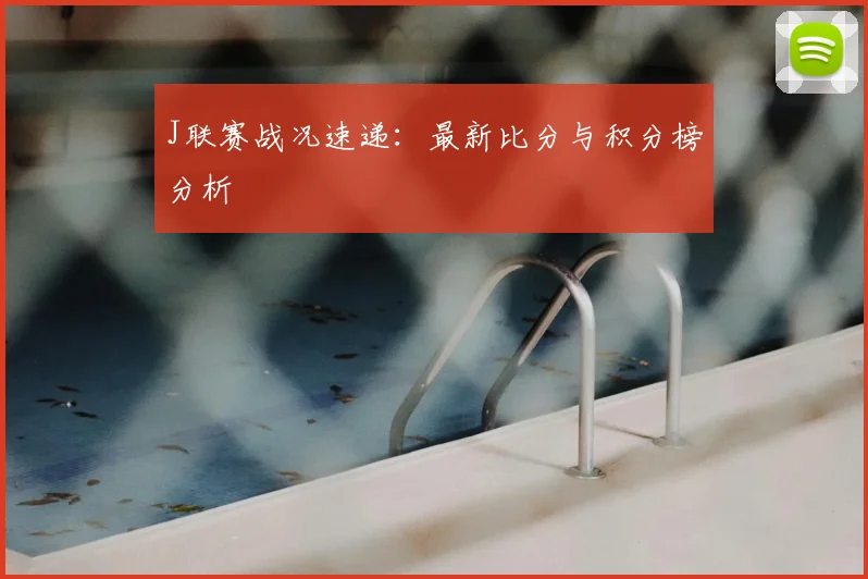 J联赛战况速递：最新比分与积分榜分析