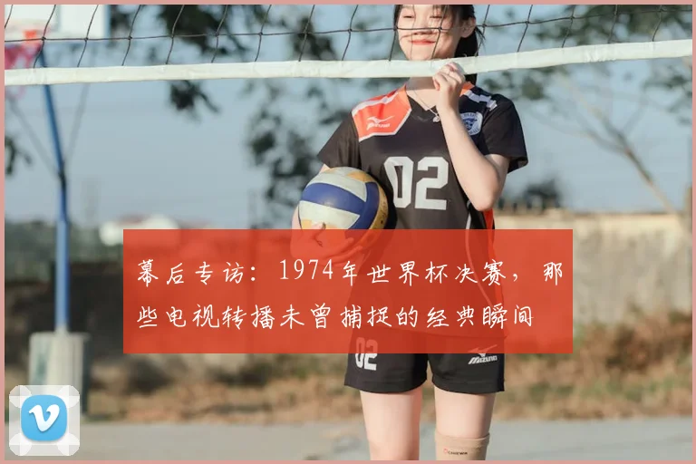 幕后专访：1974年世界杯决赛，那些电视转播未曾捕捉的经典瞬间