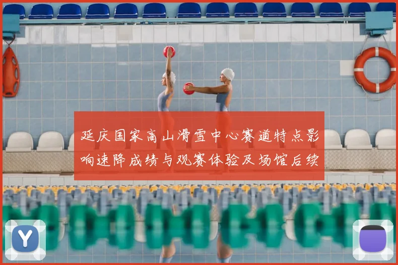 延庆国家高山滑雪中心赛道特点影响速降成绩与观赛体验及场馆后续利用