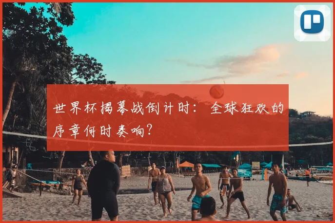 世界杯揭幕战倒计时:全球狂欢的序章何时奏响?
