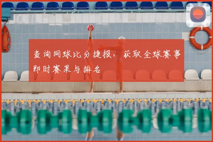 查询网球比分捷报，获取全球赛事即时赛果与排名