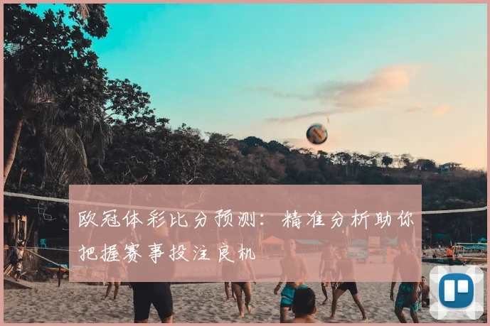 欧冠体彩比分预测：精准分析助你把握赛事投注良机