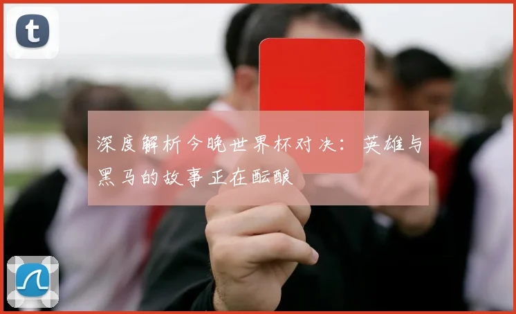 深度解析今晚世界杯对决：英雄与黑马的故事正在酝酿