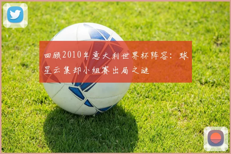 回顾2010年意大利世界杯阵容：球星云集却小组赛出局之谜