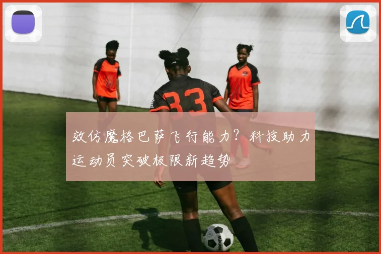 效仿魔格巴萨飞行能力？科技助力运动员突破极限新趋势