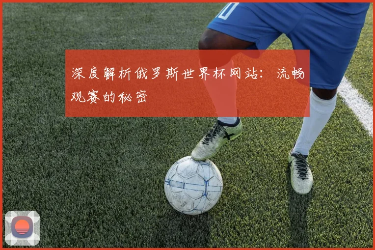 深度解析俄罗斯世界杯网站：流畅观赛的秘密