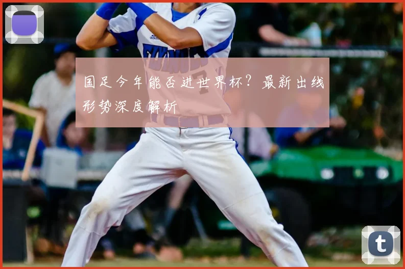 国足今年能否进世界杯？最新出线形势深度解析