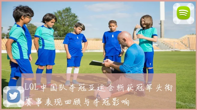 LOL中国队夺冠亚运会斩获冠军头衔赛事表现回顾与夺冠影响