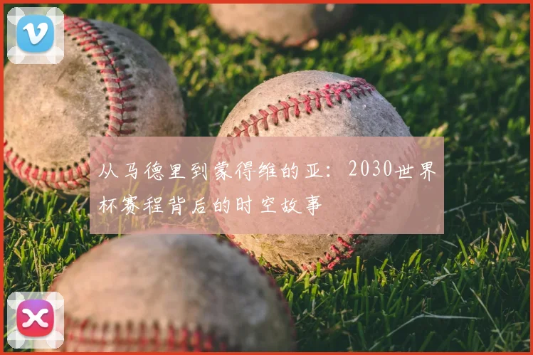 从马德里到蒙得维的亚：2030世界杯赛程背后的时空故事