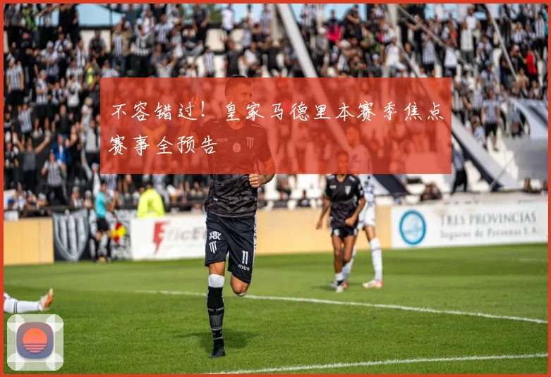 不容错过！皇家马德里本赛季焦点赛事全预告
