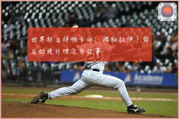 世界杯吉祥物专访：揭秘拉伊卜背后的设计理念与故事