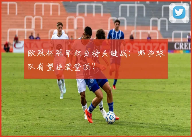 欧冠杯冠军积分榜关键战：哪些球队有望逆袭登顶？