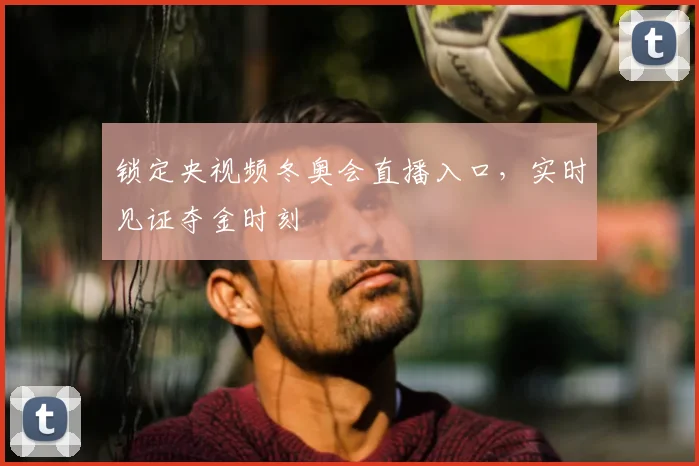锁定央视频冬奥会直播入口，实时见证夺金时刻