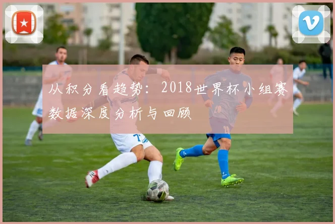 从积分看趋势：2018世界杯小组赛数据深度分析与回顾