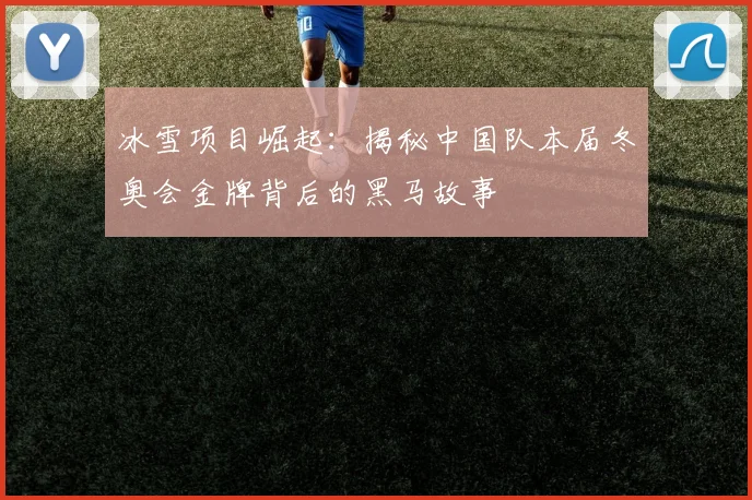 冰雪项目崛起：揭秘中国队本届冬奥会金牌背后的黑马故事