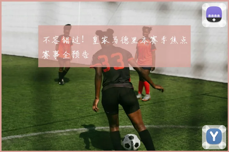 不容错过！皇家马德里本赛季焦点赛事全预告
