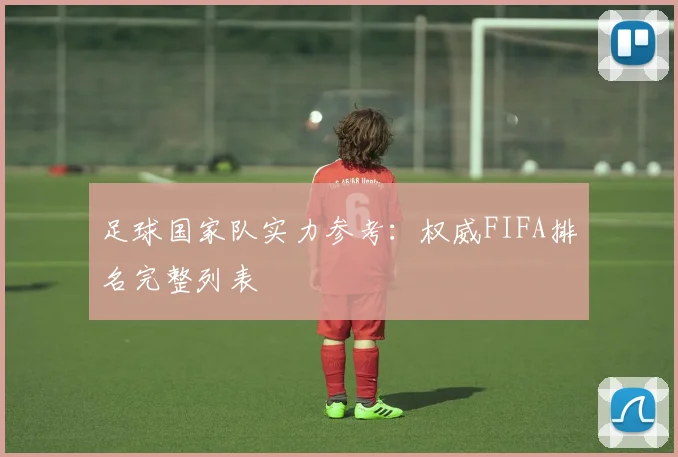 足球国家队实力参考：权威FIFA排名完整列表