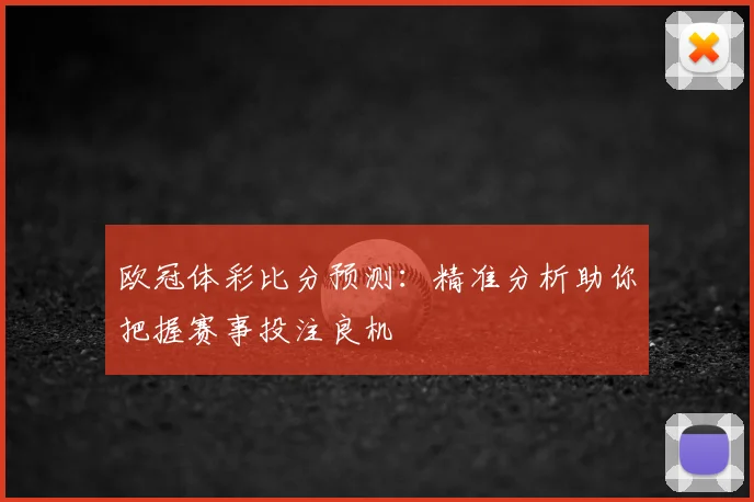 欧冠体彩比分预测：精准分析助你把握赛事投注良机