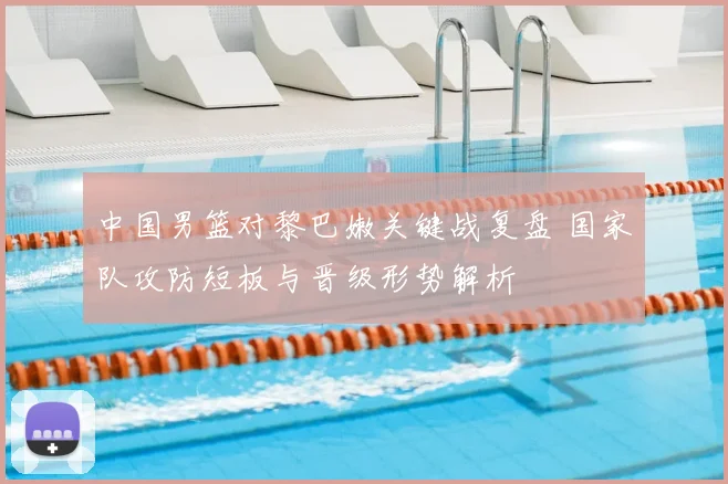 中国男篮对黎巴嫩关键战复盘 国家队攻防短板与晋级形势解析