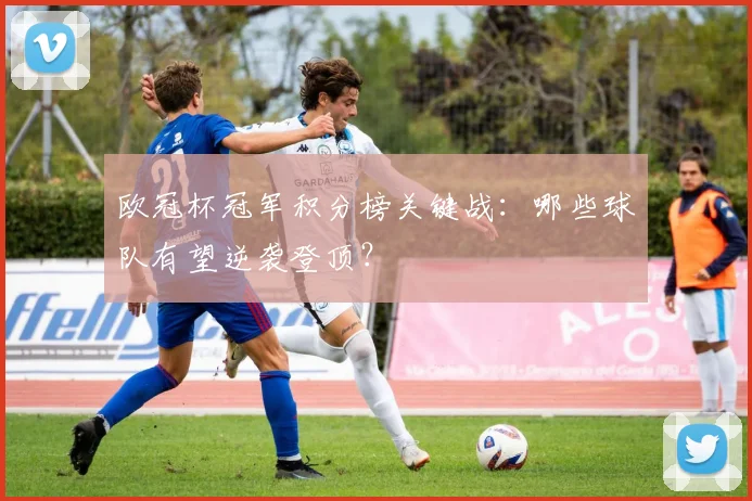 欧冠杯冠军积分榜关键战：哪些球队有望逆袭登顶？