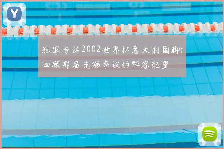 独家专访2002世界杯意大利国脚：回顾那届充满争议的阵容配置