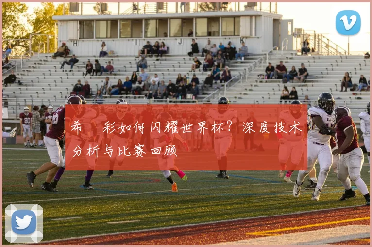 希咲彩如何闪耀世界杯？深度技术分析与比赛回顾