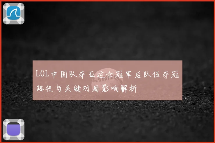 LOL中国队夺亚运会冠军后队伍夺冠路径与关键对局影响解析