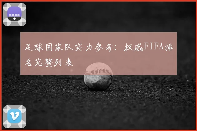 足球国家队实力参考：权威FIFA排名完整列表