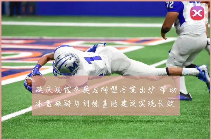 延庆场馆冬奥后转型方案出炉 带动冰雪旅游与训练基地建设实现长效运行