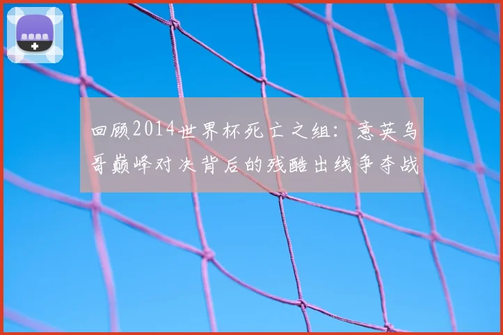 回顾2014世界杯死亡之组：意英乌哥巅峰对决背后的残酷出线争夺战