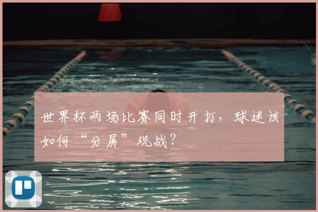 世界杯两场比赛同时开打，球迷该如何“分屏”观战？