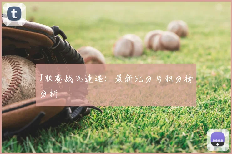 J联赛战况速递：最新比分与积分榜分析