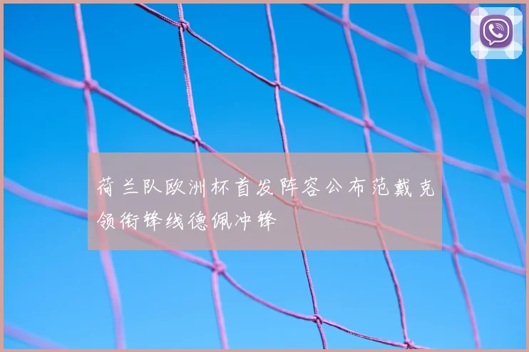 荷兰队欧洲杯首发阵容公布范戴克领衔锋线德佩冲锋